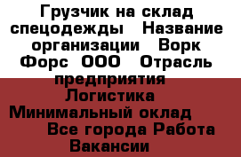 Грузчик на склад спецодежды › Название организации ­ Ворк Форс, ООО › Отрасль предприятия ­ Логистика › Минимальный оклад ­ 24 000 - Все города Работа » Вакансии   